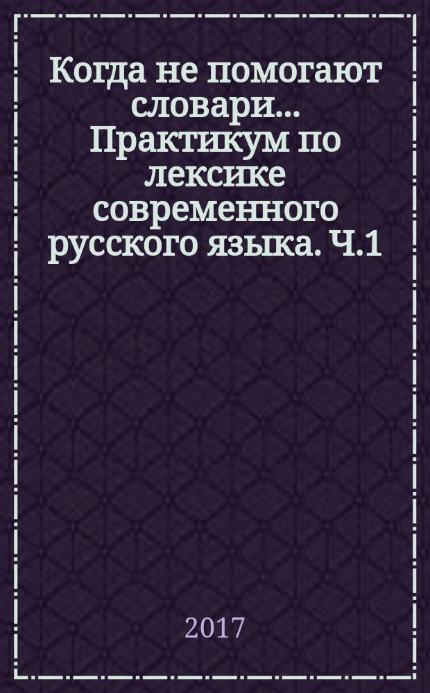 Когда не помогают словари... Практикум по лексике современного русского языка. Ч.1