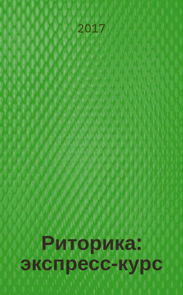 Риторика : экспресс-курс : учебное пособие : для студентов филологических факультетов вузов, слушателей краткосрочных курсов-тренингов по риторике