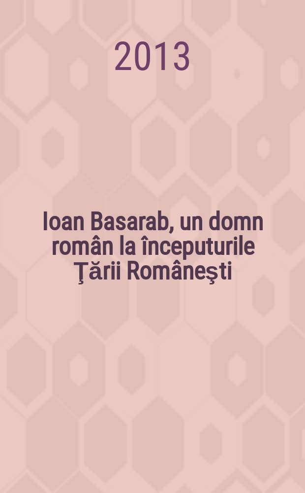 Ioan Basarab, un domn rom&acirc;n la &icirc;nceputurile Ţării Rom&acirc;neşti = Иоан Басараб, правитель раннего румынского государства