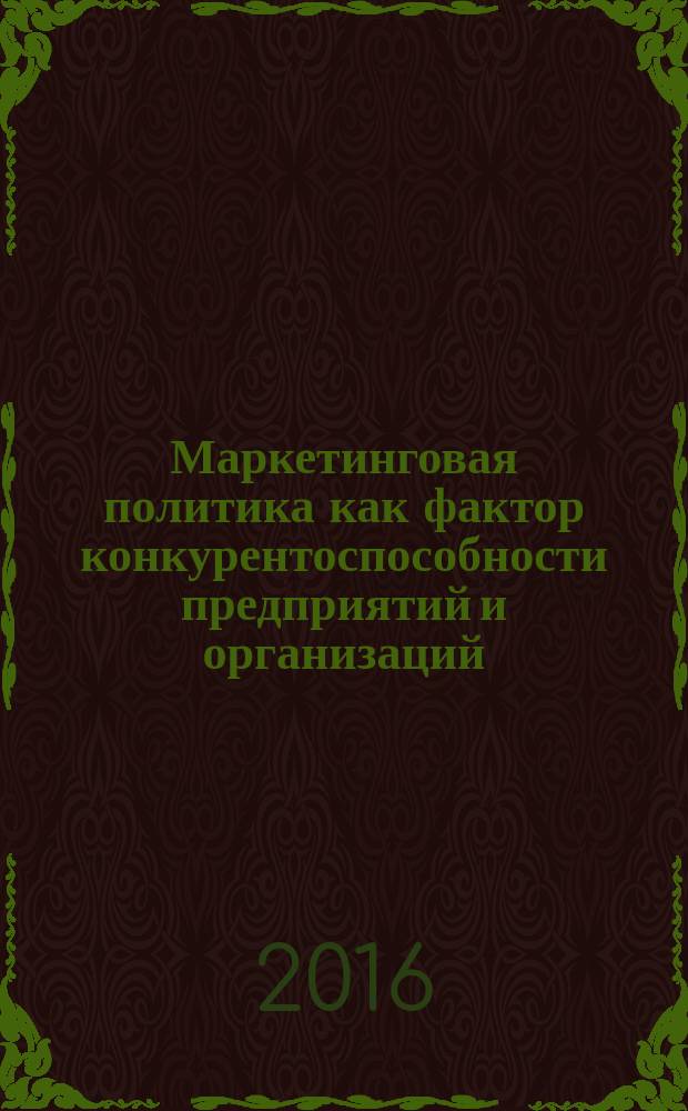 Маркетинговая политика как фактор конкурентоспособности предприятий и организаций : монография