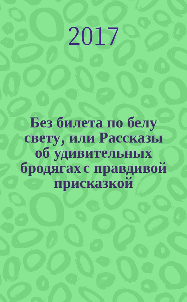 Без билета по белу свету, или Рассказы об удивительных бродягах с правдивой присказкой, столь же правдивыми послесловиями, двенадцать загадками, небольшими подсказками и полными ответами в конце книги : для среднего школьного возраста