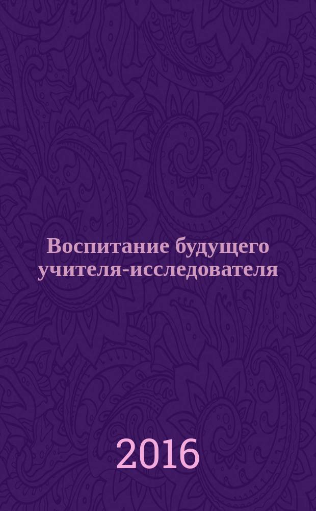 Воспитание будущего учителя-исследователя : сборник материалов по итогам научной сессии студентов, посвященной 70-летию со Дня Победы в Великой Отечественной войне