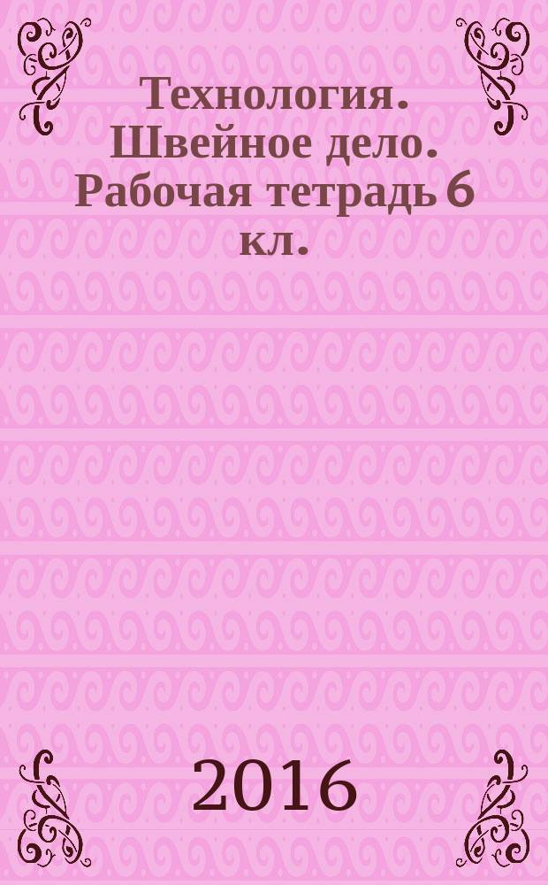 Технология. Швейное дело. Рабочая тетрадь 6 кл.