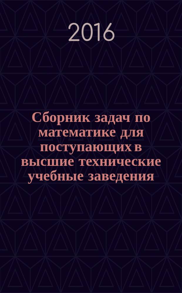 Сборник задач по математике для поступающих в высшие технические учебные заведения : с ответами! : арифметика, алгебра, геометрия, начала анализа, координаты и векторы : соответствует школьной программе