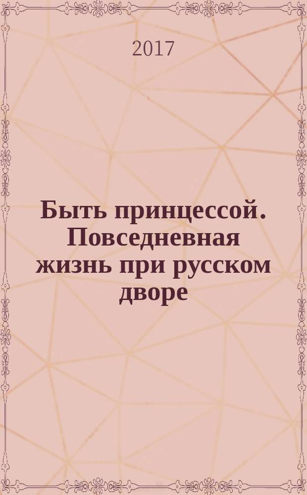 Быть принцессой. Повседневная жизнь при русском дворе : сборник воспоминаний