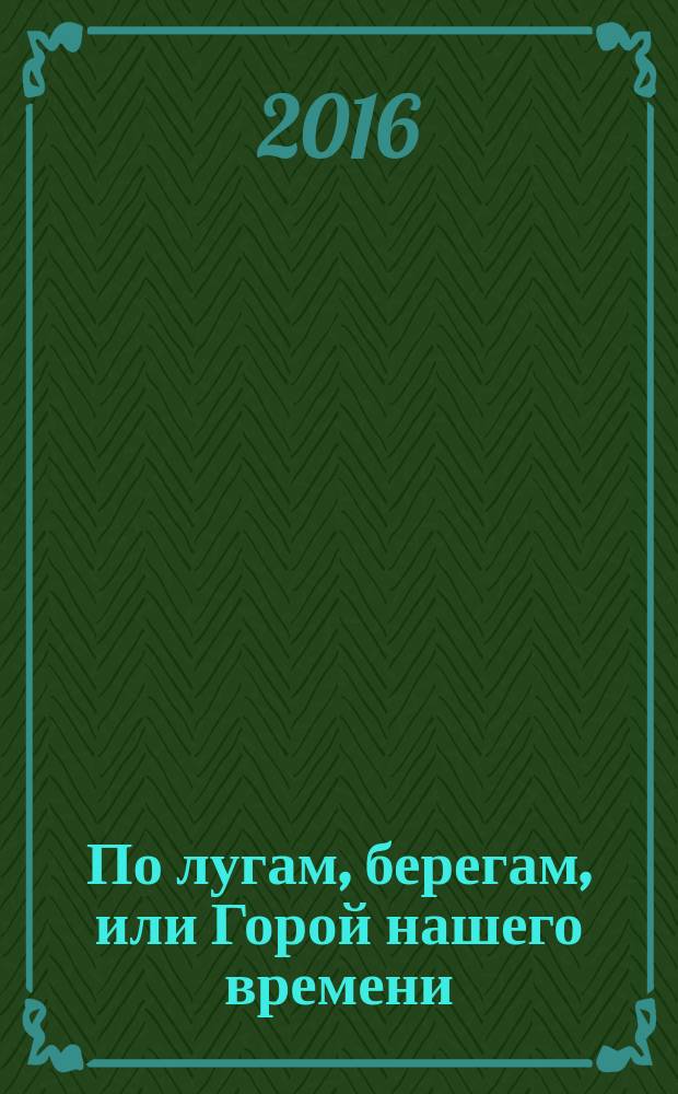 По лугам, берегам, или Горой нашего времени : рассказы и повести, хроника, эссе и другое