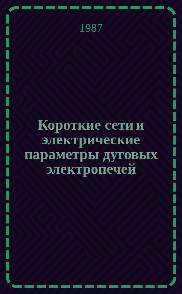 Короткие сети и электрические параметры дуговых электропечей : справочник
