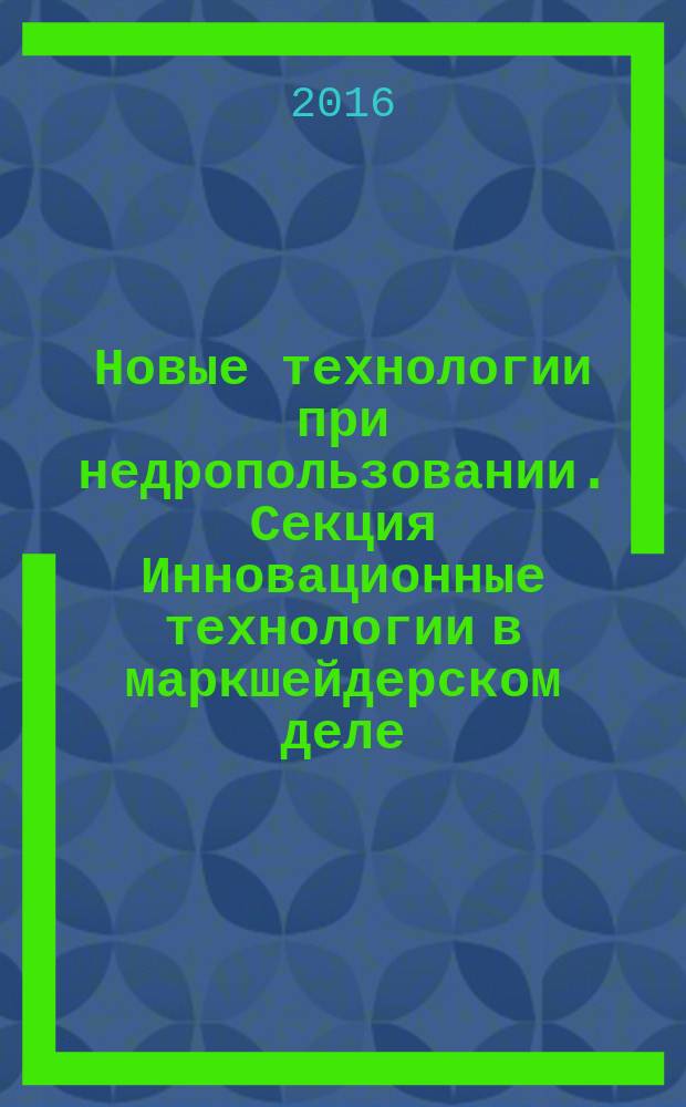 Новые технологии при недропользовании. Секция Инновационные технологии в маркшейдерском деле, геодезии и кадастре : XII Всероссийская научно-практическая конференция, 27-28 октября 2016 г. : сборник научных трудов