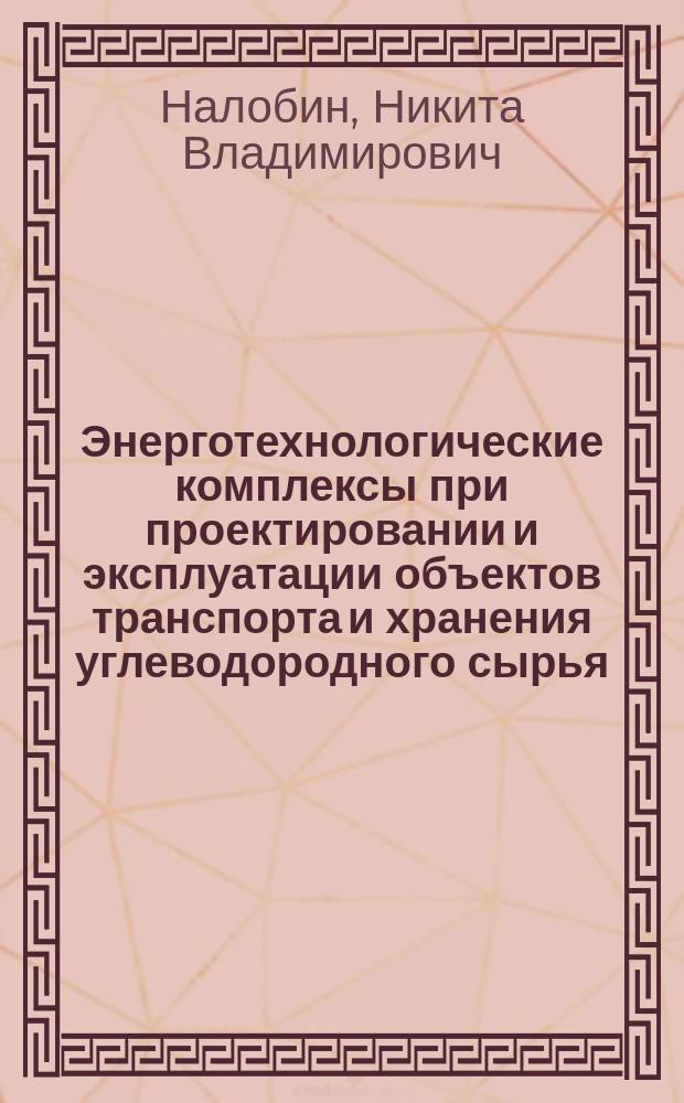 Энерготехнологические комплексы при проектировании и эксплуатации объектов транспорта и хранения углеводородного сырья : учебное пособие для студентов образовательных организаций высшего образования, обучающихся по направлению подготовки магистратуры "Нефтегазовое дело"