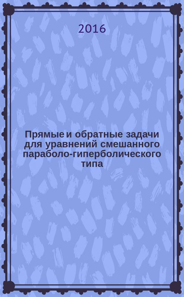 Прямые и обратные задачи для уравнений смешанного параболо-гиперболического типа : монография