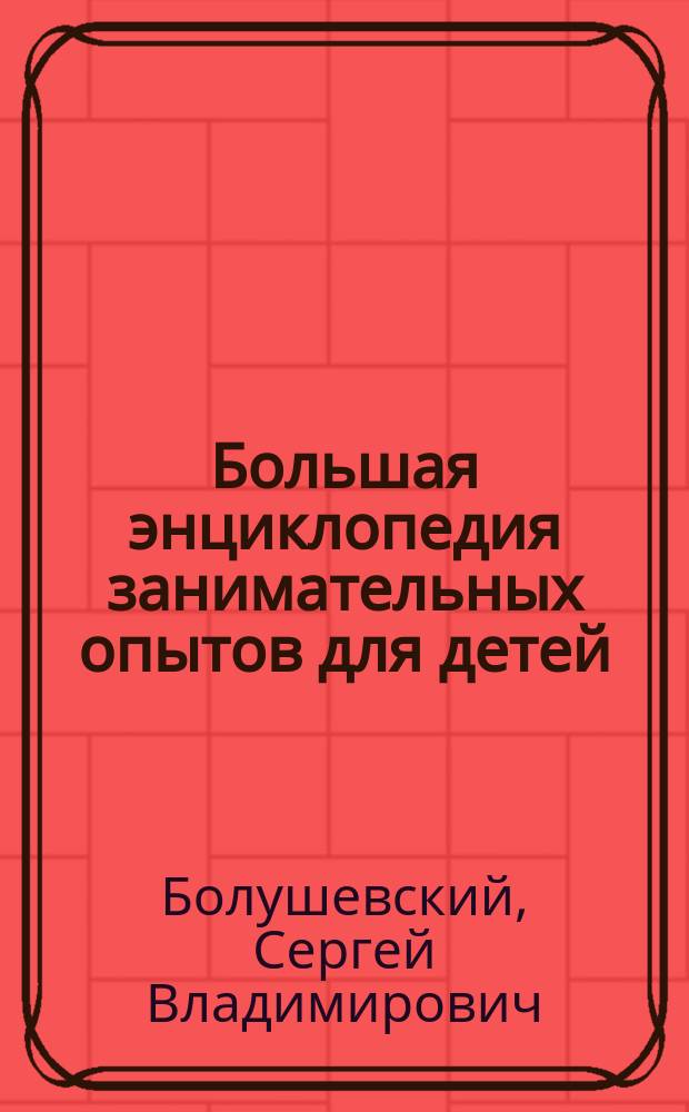 Большая энциклопедия занимательных опытов для детей : для младшего школьного возраста