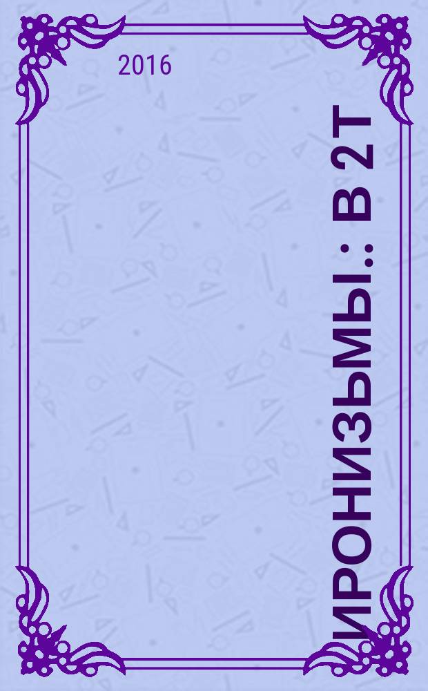 Иронизьмы. : в 2 т