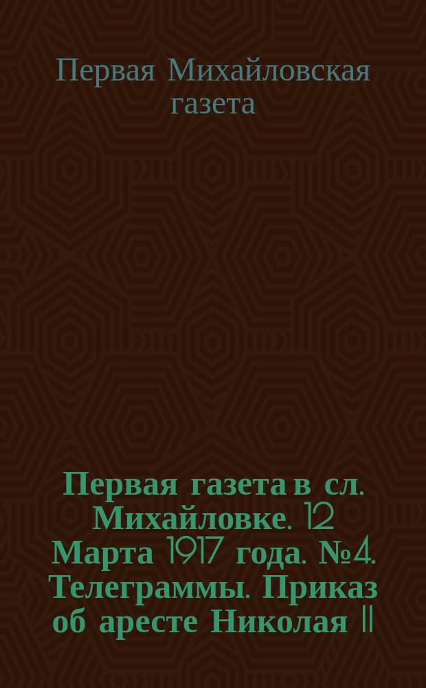 Первая газета в сл. Михайловке. 12 Марта 1917 года. № 4. Телеграммы. Приказ об аресте Николая II... : листовка