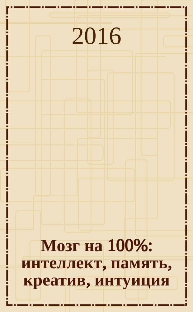 Мозг на 100% : интеллект, память, креатив, интуиция : интенсив-тренинг по развитию суперспособностей