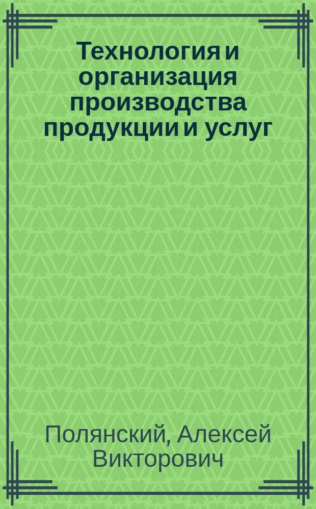 Технология и организация производства продукции и услуг : учебное пособие для студентов специальности 221400 "Управление качеством", профиля "Управление качеством в производственно-технологических системах"
