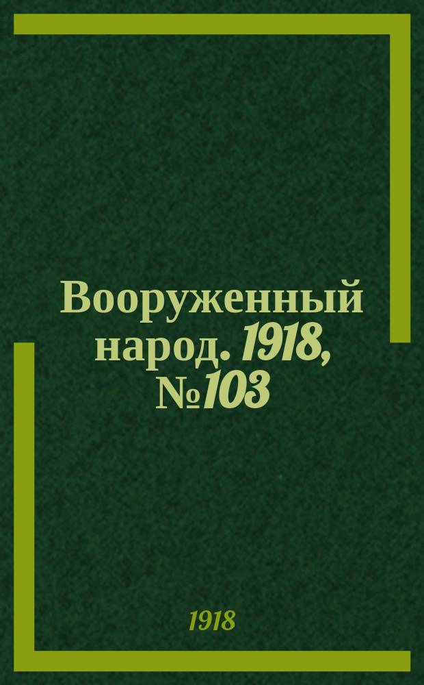 Вооруженный народ. 1918, № 103 (18 нояб.)