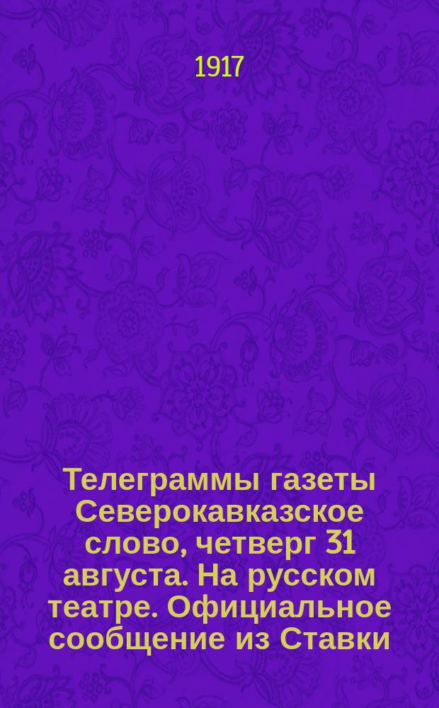Телеграммы газеты Северокавказское слово, четверг 31 августа. На русском театре. Официальное сообщение из Ставки. Западный фронт. Побережный Рижского залива наши авангардные части... : листовка