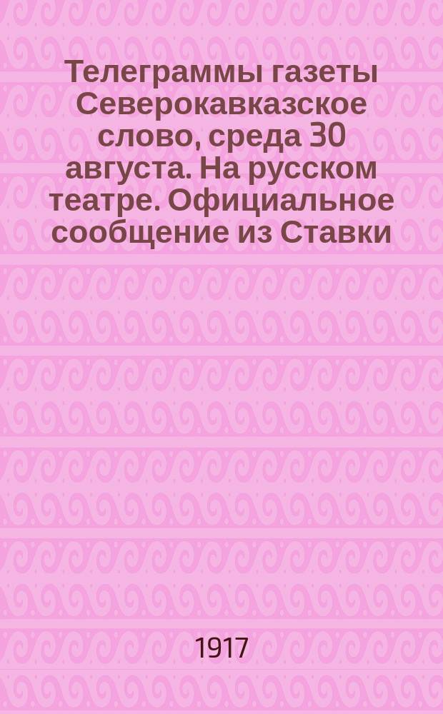 Телеграммы [газеты] Северокавказское слово, среда 30 августа. На русском театре. Официальное сообщение из Ставки. Западный фронт. В Рижском направлении, в районе Псковского шоссе... : листовка