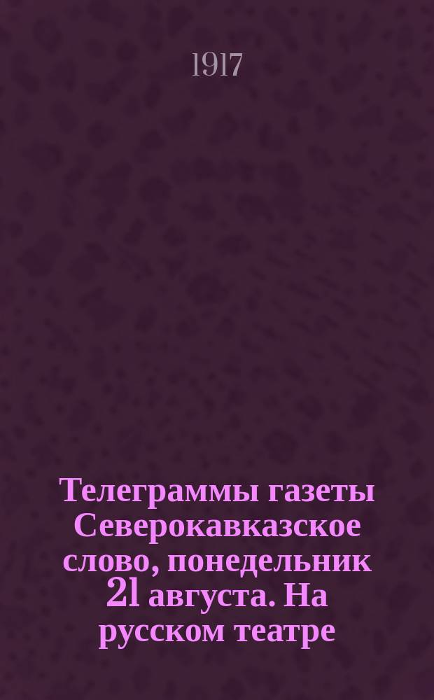 Телеграммы [газеты] Северокавказское слово, понедельник 21 августа. На русском театре. Официальное сообщение из Ставки. Западный фронт. Перестрелка, наиболее интенсивная в Виленском направлении... : листовка