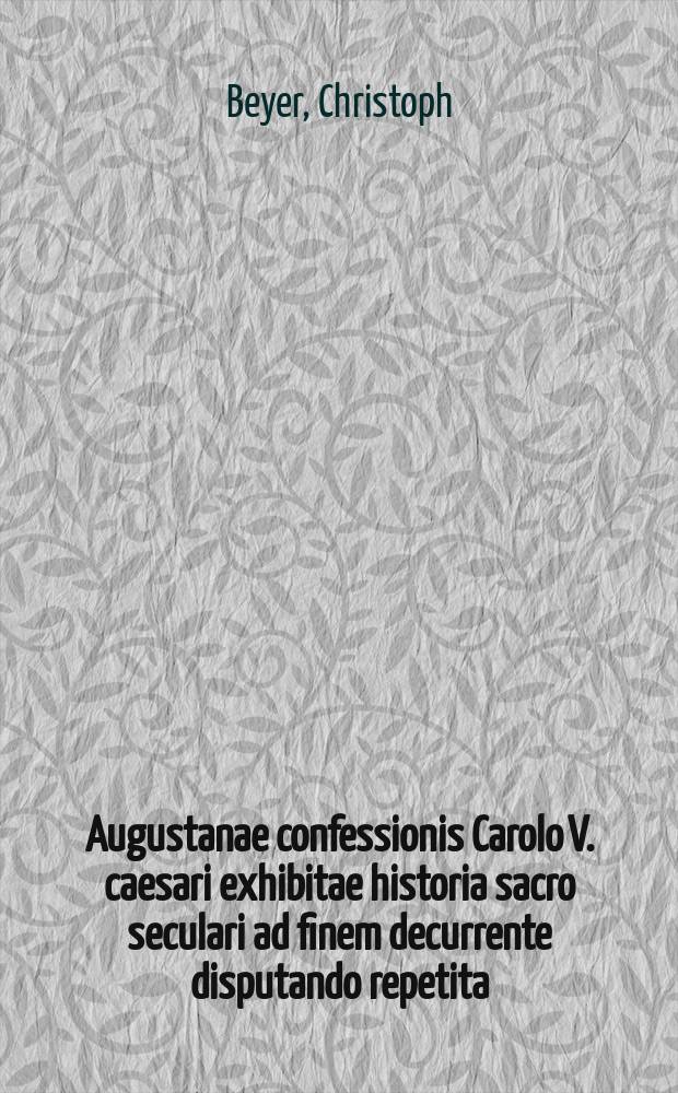 Augustanae confessionis Carolo V. caesari exhibitae historia sacro seculari ad finem decurrente disputando repetita