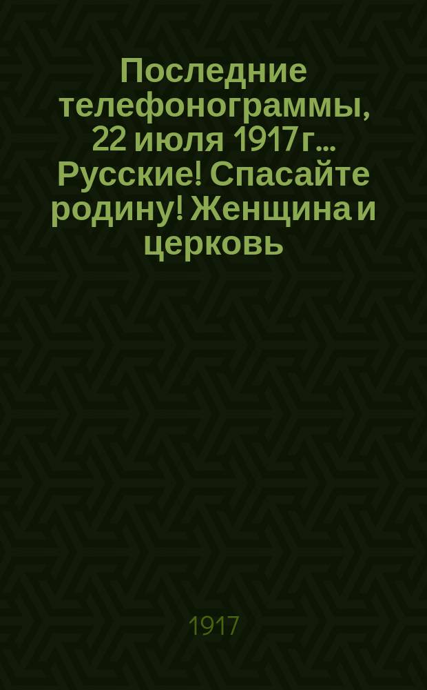 Последние телефонограммы, 22 июля 1917 г.. Русские! Спасайте родину! Женщина и церковь... : народное, внепартийное, ежедневное издание : листовка