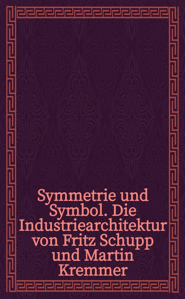 Symmetrie und Symbol. Die Industriearchitektur von Fritz Schupp und Martin Kremmer : Katalog der Ausstellung, 31. August 2002 bis 03. November 2002, Zeche Zollverein XII, Halle 8, Essen = Симметрия и символ. Промышленная архитектура Фрица Шуппа и Мартина Креммера