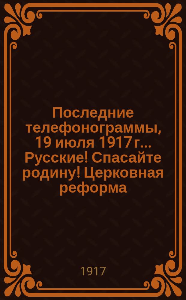 Последние телефонограммы, 19 июля 1917 г.. Русские! Спасайте родину! Церковная реформа... : народное, внепартийное, ежедневное издание : листовка