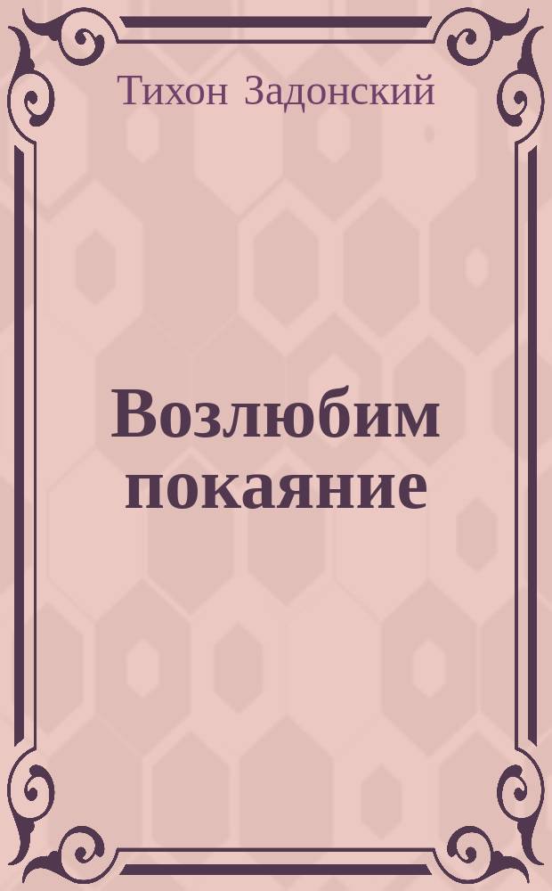 Возлюбим покаяние : по творениям святителя Тихона Задонского