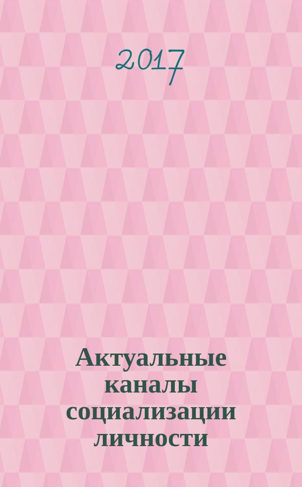 Актуальные каналы социализации личности: от теории к технологиям : монография