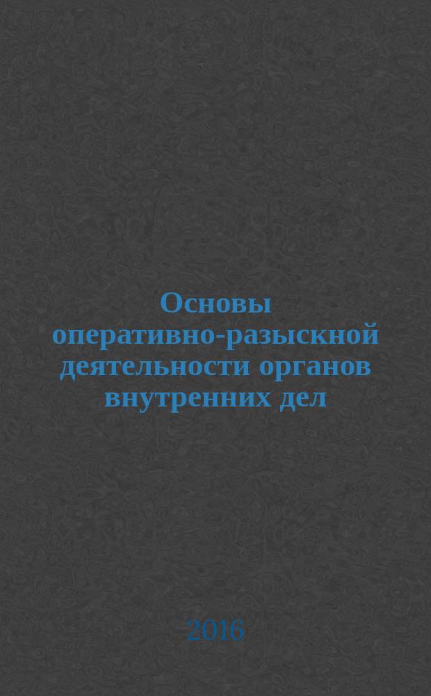 Основы оперативно-разыскной деятельности органов внутренних дел : учебник : для курсантов и слушателей образовательных организаций высшего образования сиситемы МВД России, сотрудников органов внутренних дел Российской Федерации