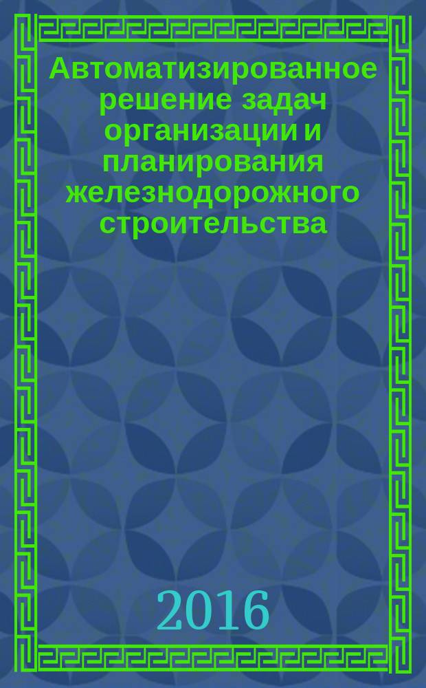 Автоматизированное решение задач организации и планирования железнодорожного строительства : учебное пособие для студентов специальности 23.05.06 "Строительство железных дорог, мостов и транспортных тоннелей"