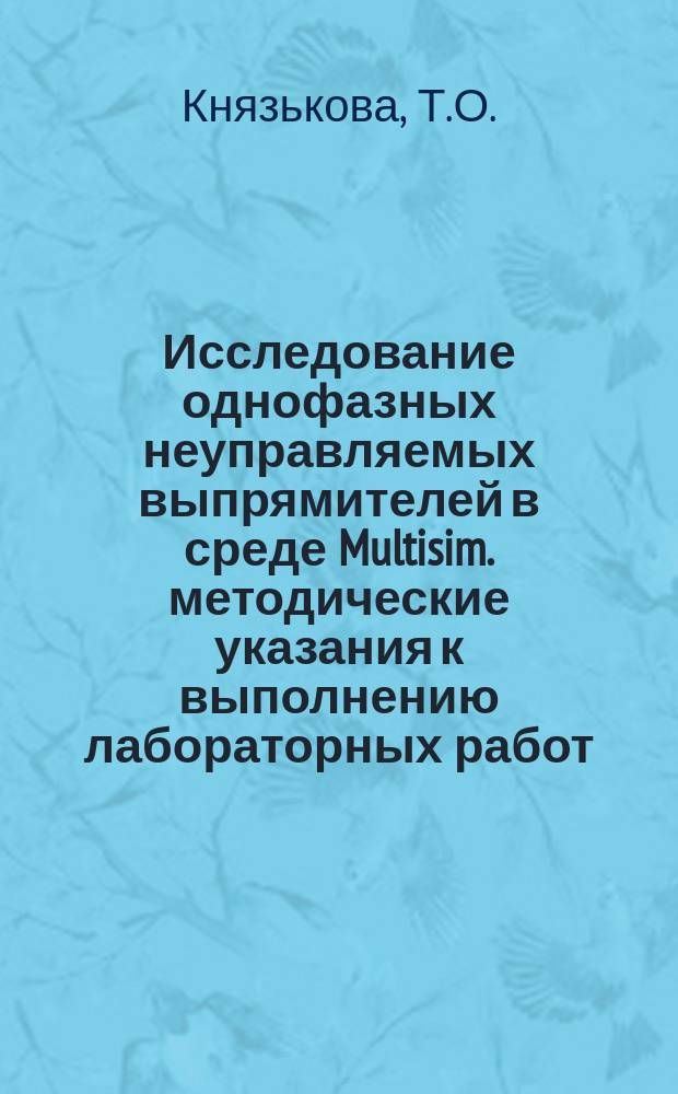 Исследование однофазных неуправляемых выпрямителей в среде Multisim. методические указания к выполнению лабораторных работ