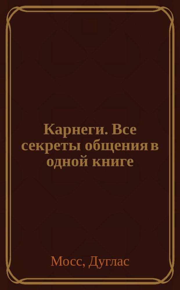 Карнеги. Все секреты общения в одной книге : + 20 тренинговых упражнений