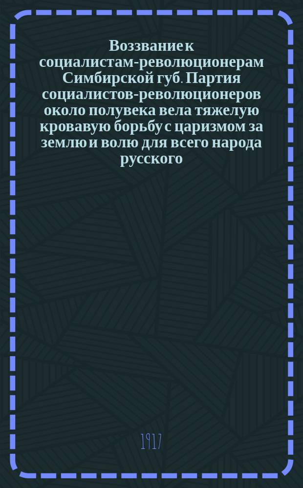 Воззвание к социалистам-революционерам Симбирской губ. Партия социалистов-революционеров около полувека вела тяжелую кровавую борьбу с царизмом за землю и волю для всего народа русского... : листовка