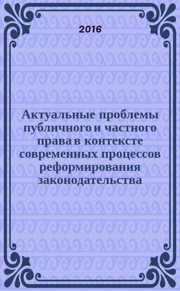 Актуальные проблемы публичного и частного права в контексте современных процессов реформирования законодательства : сборник материалов Второй Международной заочной научно-практической конференции, посвященной Дню юриста, 3 декабря 2015 г