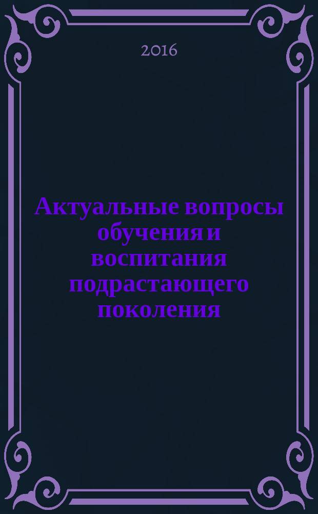 Актуальные вопросы обучения и воспитания подрастающего поколения : материалы V Международной научно-практической конференции (18 октября 2016 г.) : сборник научных трудов