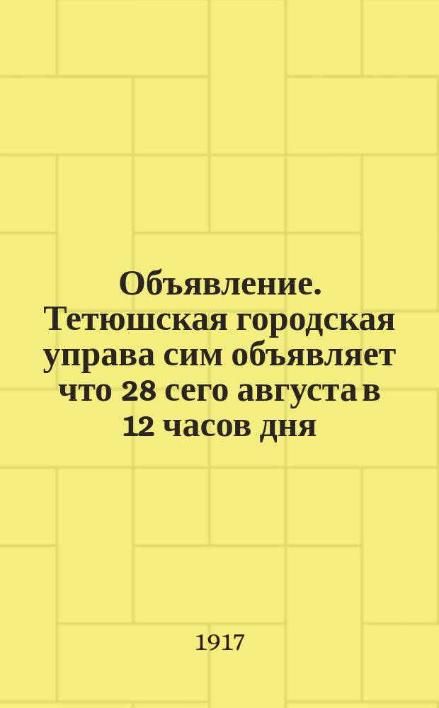 Объявление. Тетюшская городская управа сим объявляет что 28 сего августа в 12 часов дня, имеют быть произведены торги ... : листовка