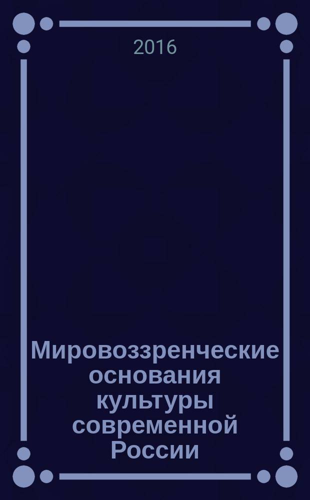 Мировоззренческие основания культуры современной России : сборник материалов VII международной научной конференции