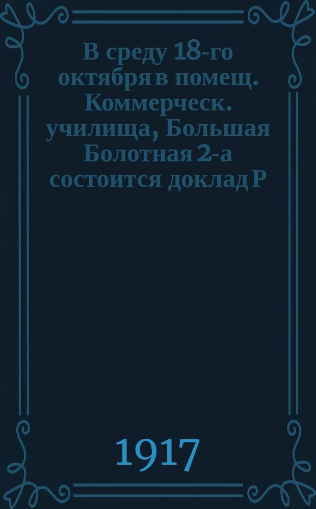 В среду 18-го октября в помещ. Коммерческ. училища, Большая Болотная 2-а состоится доклад Р.А. Абрамовича-Рейна на тему: "Всероссийский Еврейский Съезд и национальная автономия евреев" : листовка