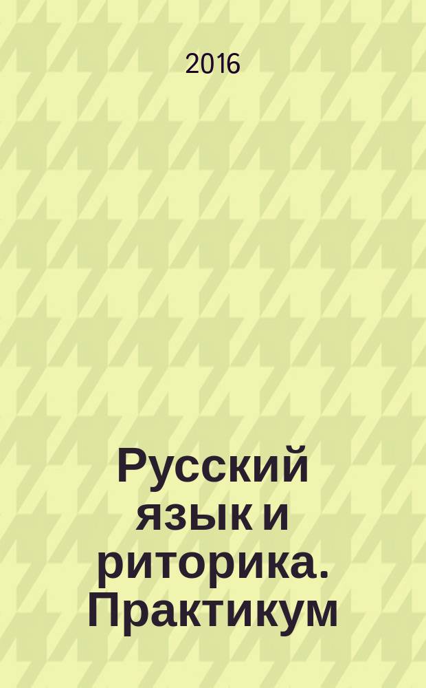 Русский язык и риторика. Практикум / под общ. ред. проф. Е.А. Баженовой : учебное пособие для студентов всех направлений и специальностей, изучающих дисциплину "Русский язык и риторика"