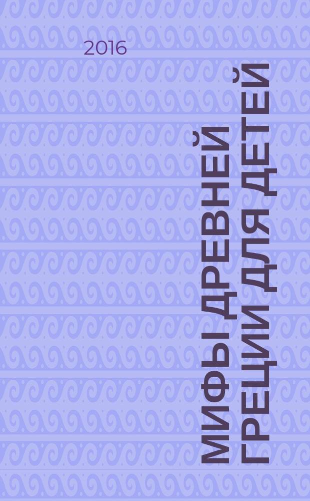 Мифы Древней Греции для детей : рассказы о богах, богинях, героях, чудовищах и других созданиях : для младшего и среднего школьного возраста