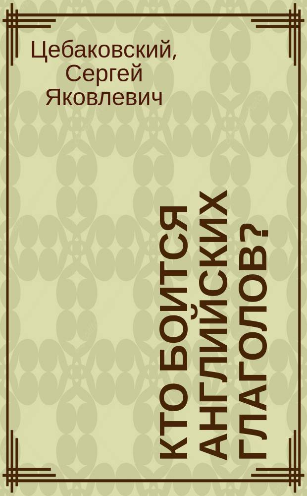 Кто боится английских глаголов? : учебное пособие : пособие для изучающих, изучавших и недоучивших английский язык