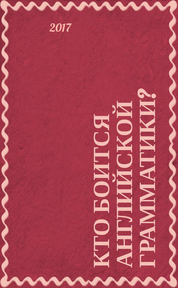 Кто боится английской грамматики? : учебное пособие : всё об английской грамматике : пособие для изучающих, изучивших и недоучивших английский язык