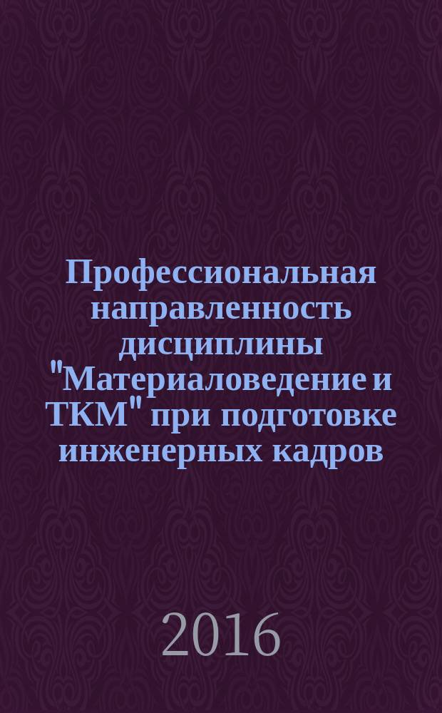 Профессиональная направленность дисциплины "Материаловедение и ТКМ" при подготовке инженерных кадров : монография