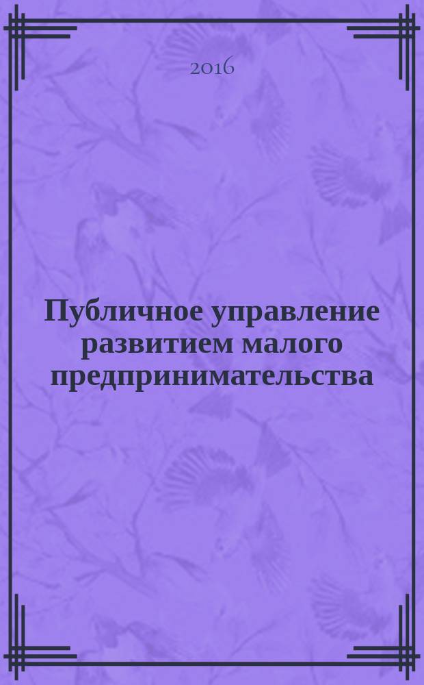 Публичное управление развитием малого предпринимательства: концепция, механизм, оценка результативности : монография