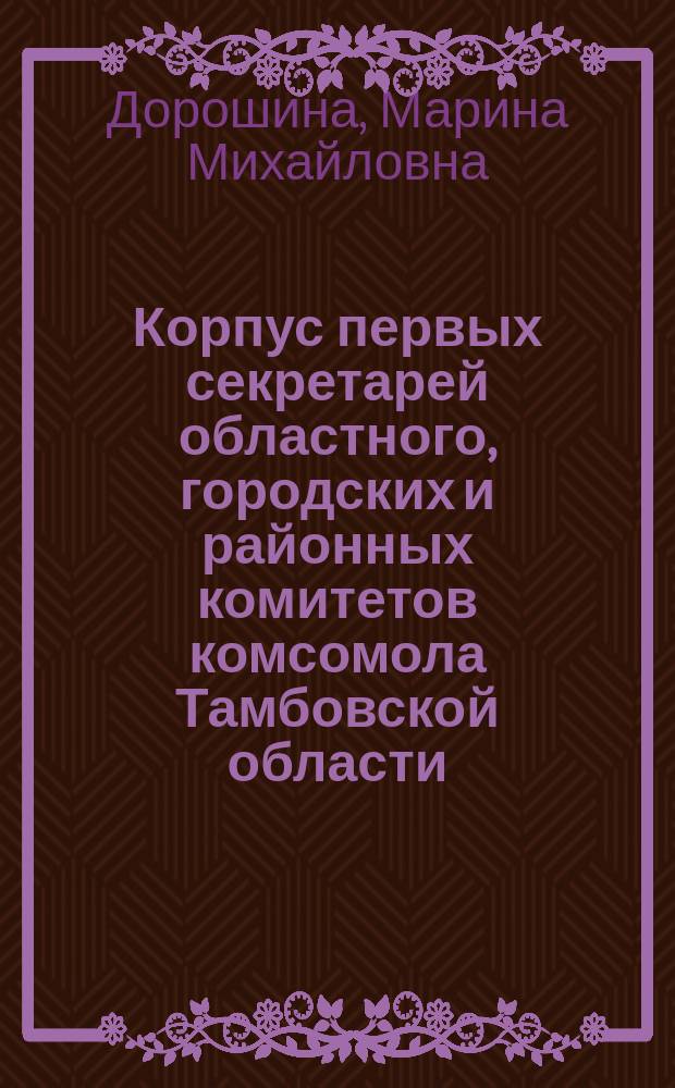 Корпус первых секретарей областного, городских и районных комитетов комсомола Тамбовской области (1937-1991 гг.) : автореферат диссертации на соискание ученой степени кандидата исторических наук : специальность 07.00.02 <Отечественная история>
