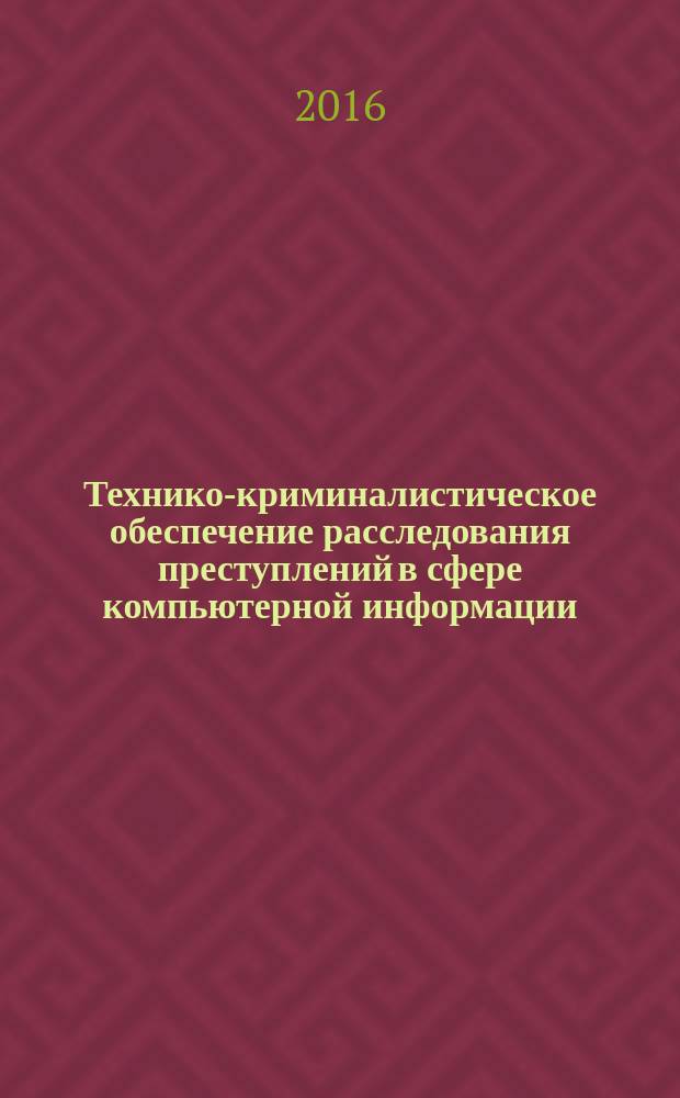 Технико-криминалистическое обеспечение расследования преступлений в сфере компьютерной информации : методичекие (практические) рекомендации