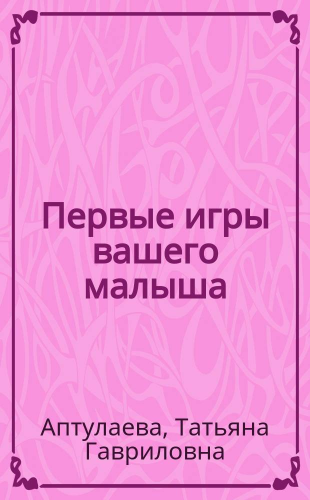 Первые игры вашего малыша : 365 занятий для его всестороннего развития : + эффективные способы отдыха для мамы