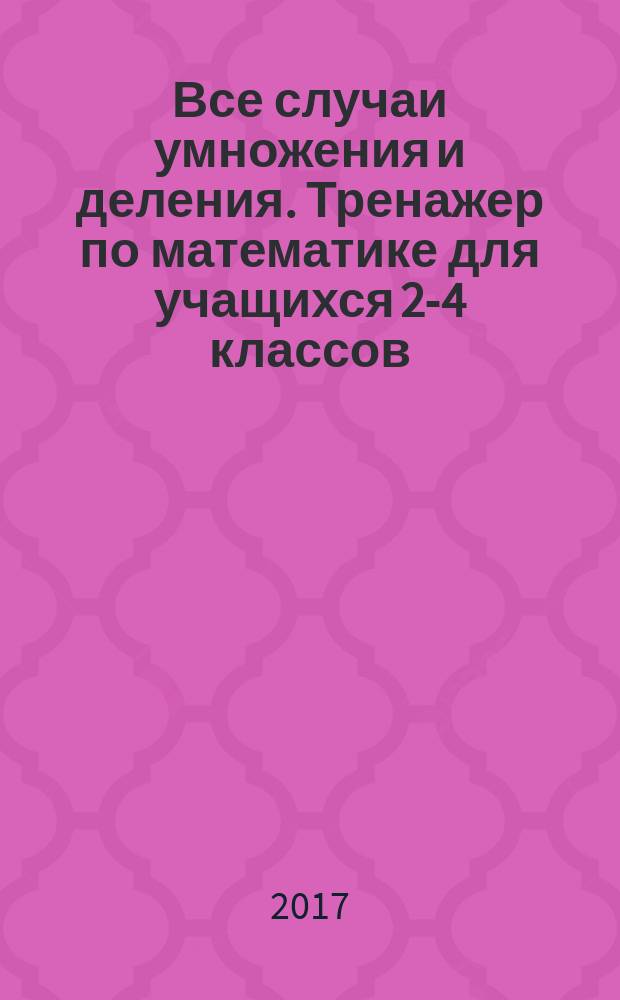 Все случаи умножения и деления. Тренажер по математике для учащихся 2-4 классов