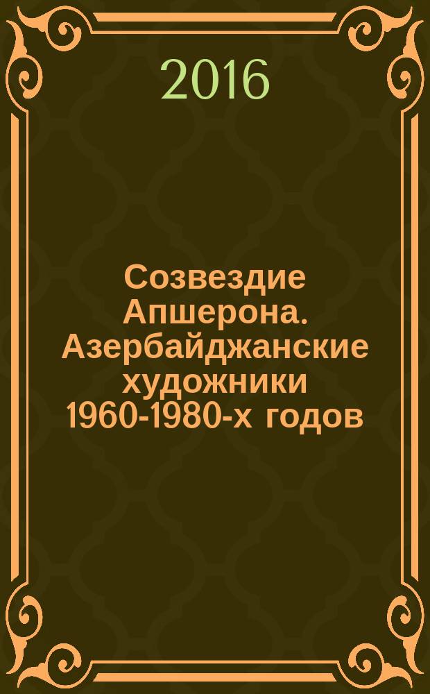 Созвездие Апшерона. Азербайджанские художники 1960-1980-х годов : каталог выставки, 15 ноября 2016 - 26 февраля 2017
